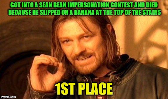 One Does Not Simply Meme | GOT INTO A SEAN BEAN IMPERSONATION CONTEST AND DIED BECAUSE HE SLIPPED ON A BANANA AT THE TOP OF THE STAIRS 1ST PLACE | image tagged in memes,one does not simply | made w/ Imgflip meme maker