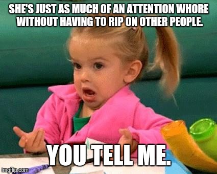 SHE'S JUST AS MUCH OF AN ATTENTION W**RE WITHOUT HAVING TO RIP ON OTHER PEOPLE. YOU TELL ME. | made w/ Imgflip meme maker