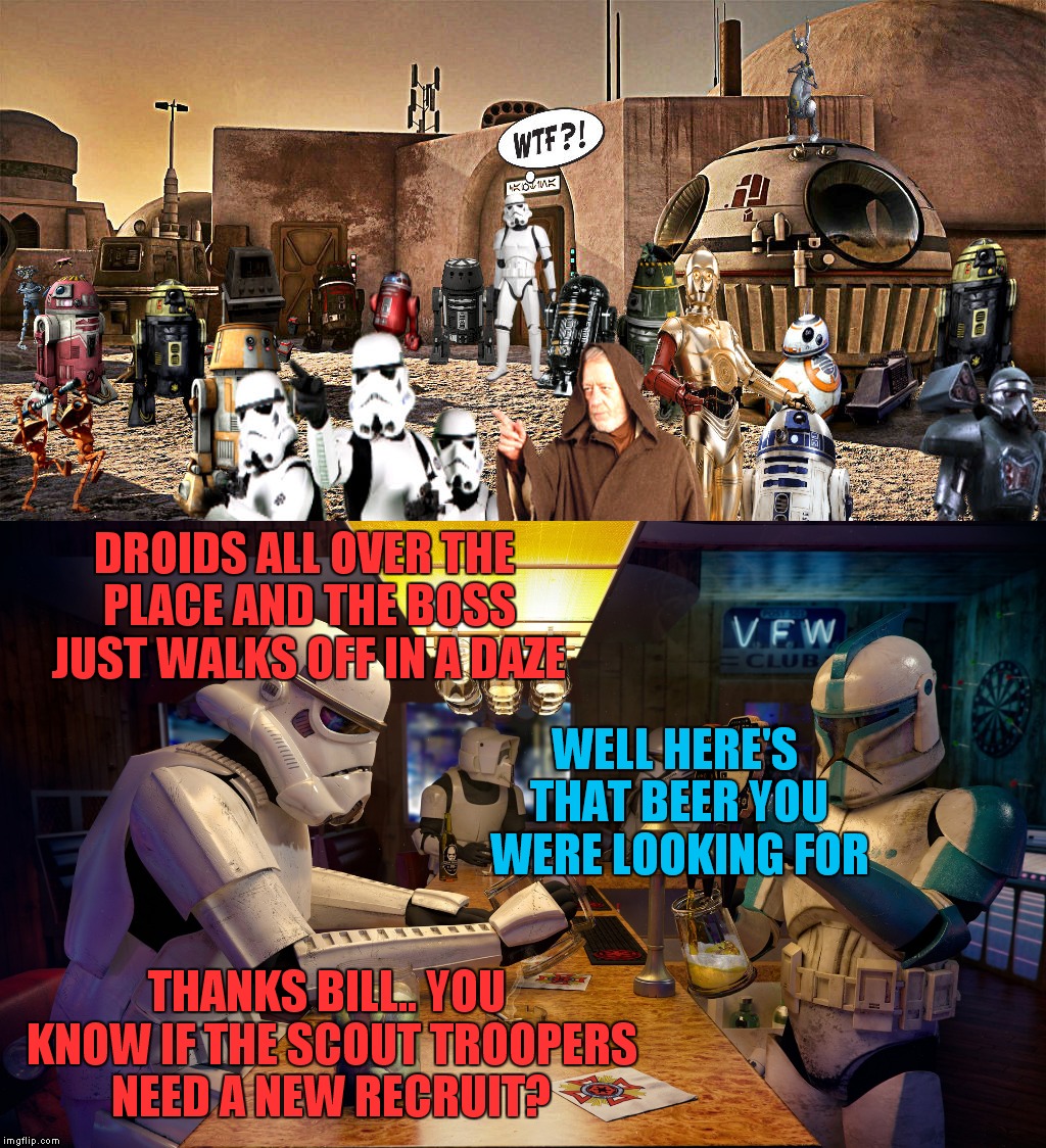 Geek Week a jbmemegeek/kenj production... | DROIDS ALL OVER THE PLACE AND THE BOSS JUST WALKS OFF IN A DAZE; WELL HERE'S THAT BEER YOU WERE LOOKING FOR; THANKS BILL.. YOU KNOW IF THE SCOUT TROOPERS NEED A NEW RECRUIT? | image tagged in jbmemegeek,kenj,geek week,star wars,these arent the droids you were looking for | made w/ Imgflip meme maker