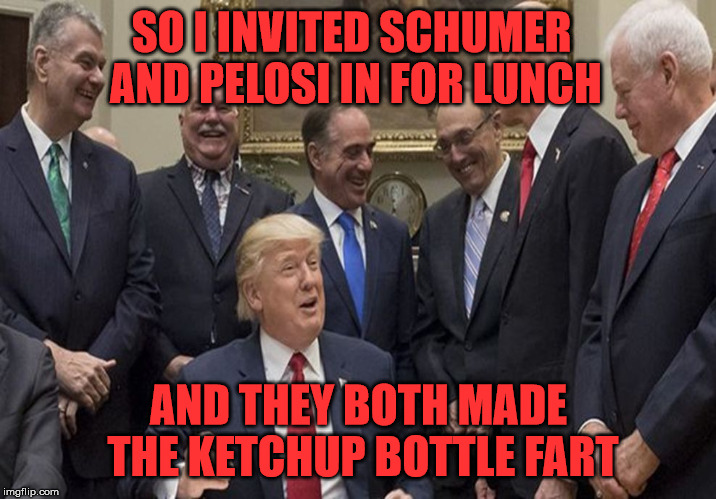 The Ketchup Bottle Gets Everyone | SO I INVITED SCHUMER AND PELOSI IN FOR LUNCH; AND THEY BOTH MADE THE KETCHUP BOTTLE FART | image tagged in trump laughing,memes,ketchup,what if i told you,chuck schumer,nancy pelosi | made w/ Imgflip meme maker