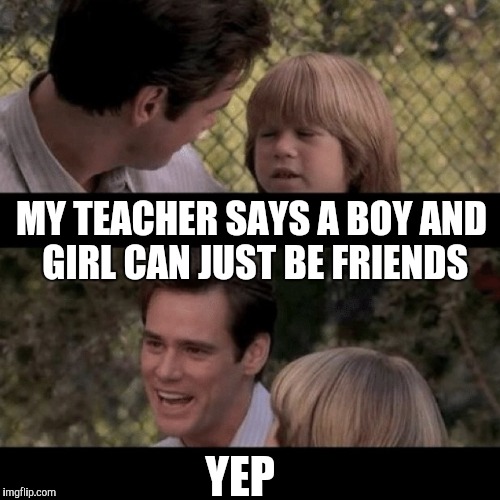 MY TEACHER SAYS A BOY AND GIRL CAN JUST BE FRIENDS YEP | made w/ Imgflip meme maker