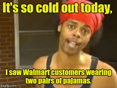 Hide Yo Kids Hide Yo Wife | It's so cold out today, I saw Walmart customers wearing two pairs of pajamas. | image tagged in memes,hide yo kids hide yo wife | made w/ Imgflip meme maker