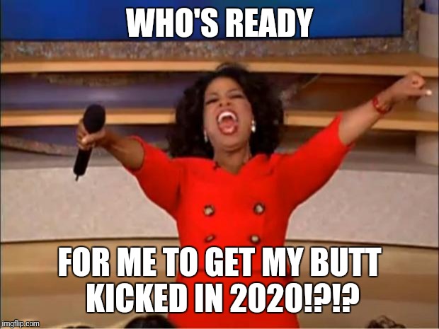 Oprah You Get A | WHO'S READY; FOR ME TO GET MY BUTT KICKED IN 2020!?!? | image tagged in memes,oprah you get a | made w/ Imgflip meme maker