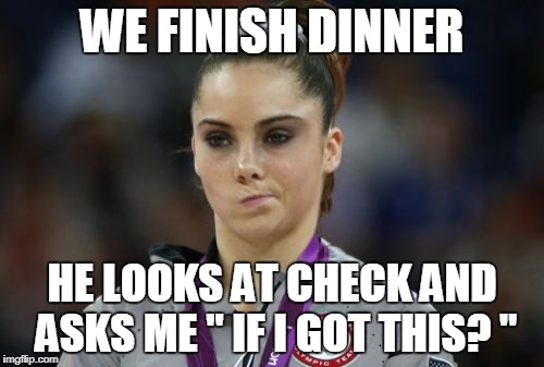 McKayla Maroney Not Impressed | WE FINISH DINNER; HE LOOKS AT CHECK AND ASKS ME '' IF I GOT THIS? " | image tagged in memes,mckayla maroney not impressed | made w/ Imgflip meme maker