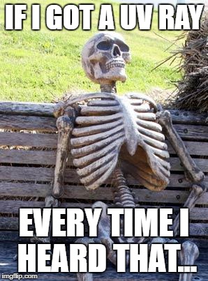 IF I GOT A UV RAY EVERY TIME I HEARD THAT... | image tagged in memes,waiting skeleton | made w/ Imgflip meme maker