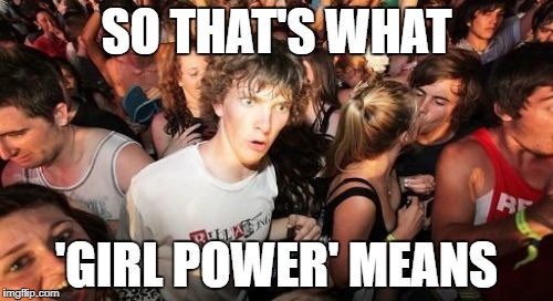 Sudden Clarity Clarence | SO THAT'S WHAT; 'GIRL POWER' MEANS | image tagged in memes,sudden clarity clarence | made w/ Imgflip meme maker