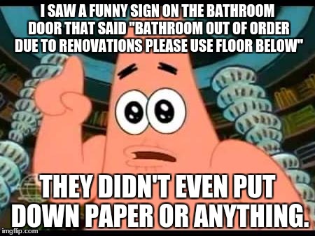 Patrick Says | I SAW A FUNNY SIGN ON THE BATHROOM DOOR THAT SAID "BATHROOM OUT OF ORDER DUE TO RENOVATIONS PLEASE USE FLOOR BELOW"; THEY DIDN'T EVEN PUT DOWN PAPER OR ANYTHING. | image tagged in memes,patrick says | made w/ Imgflip meme maker