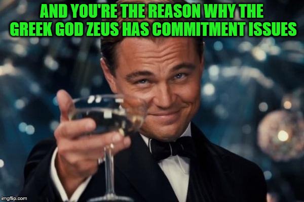 Leonardo Dicaprio Cheers Meme | AND YOU'RE THE REASON WHY THE GREEK GOD ZEUS HAS COMMITMENT ISSUES | image tagged in memes,leonardo dicaprio cheers | made w/ Imgflip meme maker
