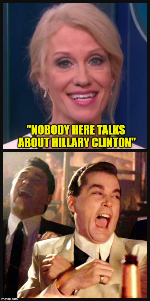 Five seconds after she brought up Hillary Clinton, and the same day Trump mentioned her numerous times | "NOBODY HERE TALKS ABOUT HILLARY CLINTON" | image tagged in kellyanne conway alternative facts,goodfellas laugh,clueless,trump,epic fail,hillary clinton | made w/ Imgflip meme maker