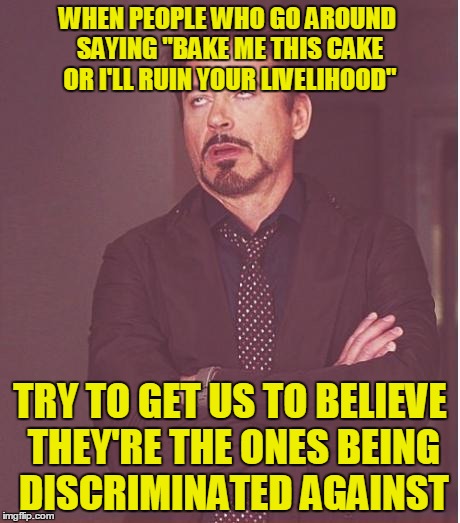 How Not to Be Taken Seriously | WHEN PEOPLE WHO GO AROUND SAYING "BAKE ME THIS CAKE OR I'LL RUIN YOUR LIVELIHOOD"; TRY TO GET US TO BELIEVE THEY'RE THE ONES BEING DISCRIMINATED AGAINST | image tagged in memes,face you make robert downey jr,lgbtq,baker,oppression,let them eat wedding cake | made w/ Imgflip meme maker