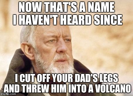Obi Wan Kenobi | NOW THAT'S A NAME I HAVEN'T HEARD SINCE; I CUT OFF YOUR DAD'S LEGS AND THREW HIM INTO A VOLCANO | image tagged in memes,obi wan kenobi | made w/ Imgflip meme maker