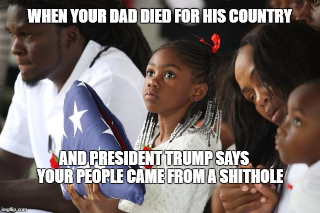 WHEN YOUR DAD DIED FOR HIS COUNTRY; AND PRESIDENT TRUMP SAYS    YOUR PEOPLE CAME FROM A SHITHOLE | image tagged in trump,donald trump,president trump,trump 2016 | made w/ Imgflip meme maker