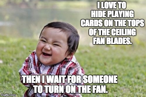 Evil Toddler Meme | I LOVE TO HIDE PLAYING CARDS ON THE TOPS OF THE CEILING FAN BLADES. THEN I WAIT FOR SOMEONE TO TURN ON THE FAN. | image tagged in memes,evil toddler | made w/ Imgflip meme maker