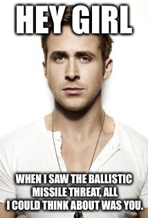 Ryan Gosling | HEY GIRL; WHEN I SAW THE BALLISTIC MISSILE THREAT, ALL I COULD THINK ABOUT WAS YOU. | image tagged in memes,ryan gosling | made w/ Imgflip meme maker
