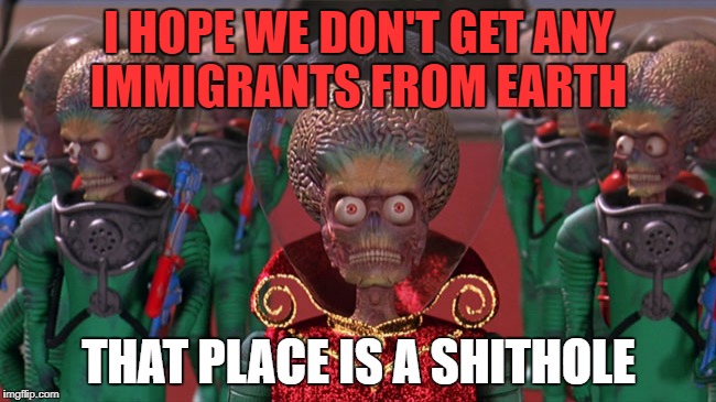 Shithole | I HOPE WE DON'T GET ANY IMMIGRANTS FROM EARTH; THAT PLACE IS A SHITHOLE | image tagged in who,us | made w/ Imgflip meme maker