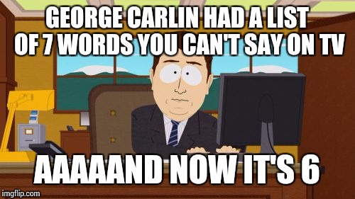 Aaaaand Its Gone | GEORGE CARLIN HAD A LIST OF 7 WORDS YOU CAN'T SAY ON TV; AAAAAND NOW IT'S 6 | image tagged in memes,aaaaand its gone | made w/ Imgflip meme maker