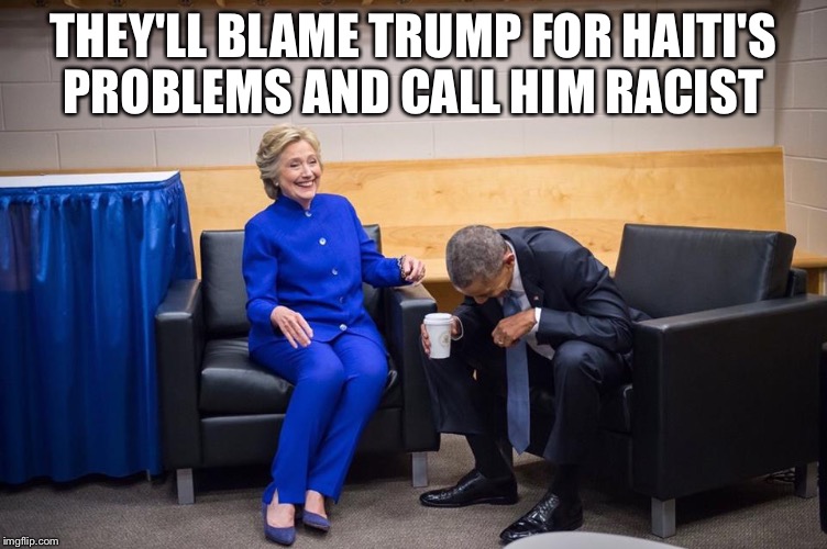 Hillary Obama Laugh | THEY'LL BLAME TRUMP FOR HAITI'S PROBLEMS AND CALL HIM RACIST | image tagged in hillary obama laugh | made w/ Imgflip meme maker