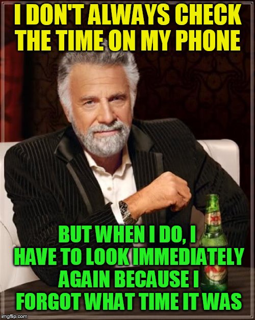 The Most Interesting Man In The World | I DON'T ALWAYS CHECK THE TIME ON MY PHONE; BUT WHEN I DO, I HAVE TO LOOK IMMEDIATELY AGAIN BECAUSE I FORGOT WHAT TIME IT WAS | image tagged in memes,the most interesting man in the world,time,cell phone,i can never remember | made w/ Imgflip meme maker