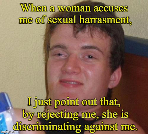 10 Guy | When a woman accuses me of sexual harrasment, I just point out that, by rejecting me, she is discriminating against me. | image tagged in memes,10 guy,sexual harassment | made w/ Imgflip meme maker