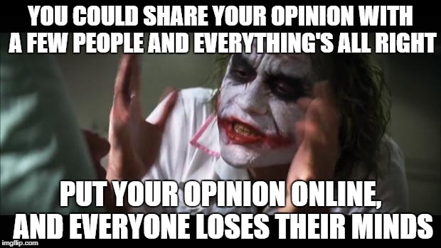 And Everybody Loses Their Minds | YOU COULD SHARE YOUR OPINION WITH A FEW PEOPLE AND EVERYTHING'S ALL RIGHT; PUT YOUR OPINION ONLINE, AND EVERYONE LOSES THEIR MINDS | image tagged in memes,and everybody loses their minds,opinions,online,batman,the joker | made w/ Imgflip meme maker