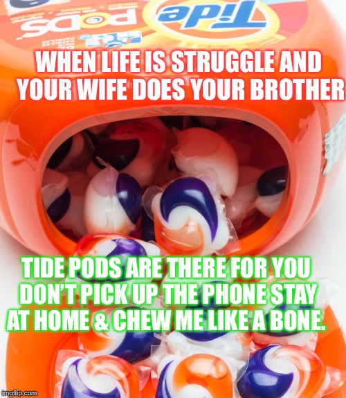 Tide pods will be there... | WHEN LIFE IS STRUGGLE AND YOUR WIFE DOES YOUR BROTHER; TIDE PODS ARE THERE FOR YOU DON’T PICK UP THE PHONE STAY AT HOME & CHEW ME LIKE A BONE. | image tagged in tide pods,dank meme,dank,too dank,tide gang | made w/ Imgflip meme maker