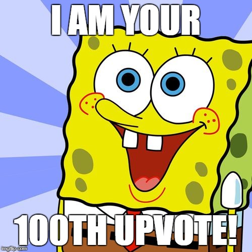 I AM YOUR 100TH UPVOTE! | made w/ Imgflip meme maker