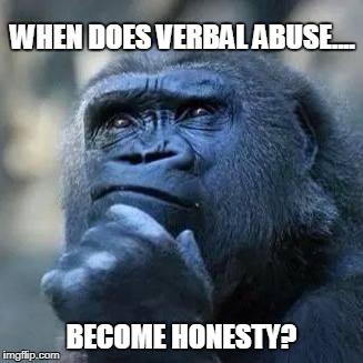 Thinking ape | WHEN DOES VERBAL ABUSE.... BECOME HONESTY? | image tagged in thinking ape | made w/ Imgflip meme maker