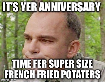 Sling blade Karl  | IT’S YER ANNIVERSARY; TIME FER SUPER SIZE FRENCH FRIED POTATERS | image tagged in sling blade karl | made w/ Imgflip meme maker