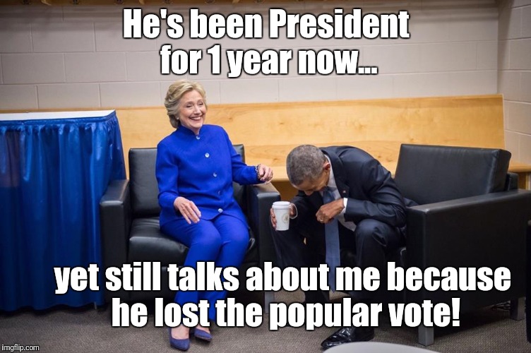 Trump's the real loser (besides the American public) | He's been President for 1 year now... yet still talks about me because he lost the popular vote! | image tagged in hillary obama laugh,memes,lying,donald trump,loser | made w/ Imgflip meme maker