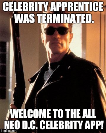 Celebrity Apprentice was Terminated.  Welcome to the All NEO 
D.C. CELEBRITY APP!  (1st Anniversary POTUS TRUMP Edition) | CELEBRITY APPRENTICE WAS TERMINATED. WELCOME TO THE ALL NEO D.C. CELEBRITY APP! | image tagged in terminator 2,celebrity,terminator arnold schwarzenegger,trump,the matrix,washington dc | made w/ Imgflip meme maker