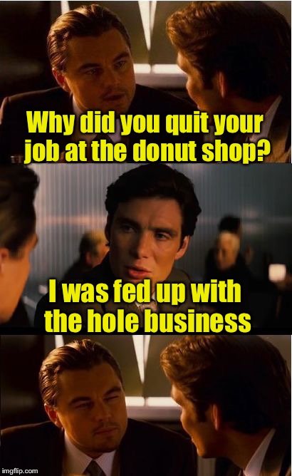 Meanwhile at the Pun bar | Why did you quit your job at the donut shop? I was fed up with the hole business | image tagged in memes,inception,bad pun,funny,donuts,hole | made w/ Imgflip meme maker