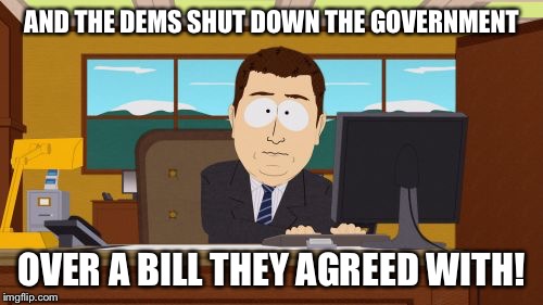 WTF? | AND THE DEMS SHUT DOWN THE GOVERNMENT; OVER A BILL THEY AGREED WITH! | image tagged in memes,aaaaand its gone,democrats,government,shut-down | made w/ Imgflip meme maker