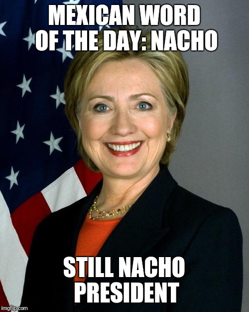 Hillary Clinton | MEXICAN WORD OF THE DAY: NACHO; STILL NACHO PRESIDENT | image tagged in memes,hillary clinton,loser | made w/ Imgflip meme maker