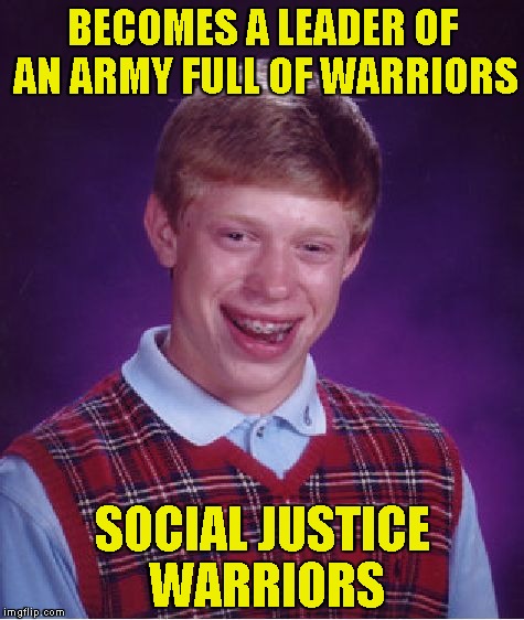 Well,one thing's for sure:That would be the angriest army that exists! | BECOMES A LEADER OF AN ARMY FULL OF WARRIORS; SOCIAL JUSTICE WARRIORS | image tagged in memes,bad luck brian,sjw,social justice warriors,powermetalhead,army | made w/ Imgflip meme maker
