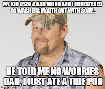 Larry The Cable Guy | MY KID USED A BAD WORD AND I THREATENED TO WASH HIS MOUTH OUT WITH SOAP... HE TOLD ME NO WORRIES DAD, I JUST ATE A TIDE POD | image tagged in memes,larry the cable guy | made w/ Imgflip meme maker