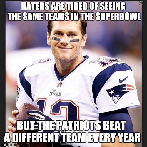 For all Patriot haters | HATERS ARE TIRED OF SEEING THE SAME TEAMS IN THE SUPERBOWL; BUT THE PATRIOTS BEAT A DIFFERENT TEAM EVERY YEAR | image tagged in patriots,new england patriots,superbowl,tom brady,afc championship game,winning | made w/ Imgflip meme maker