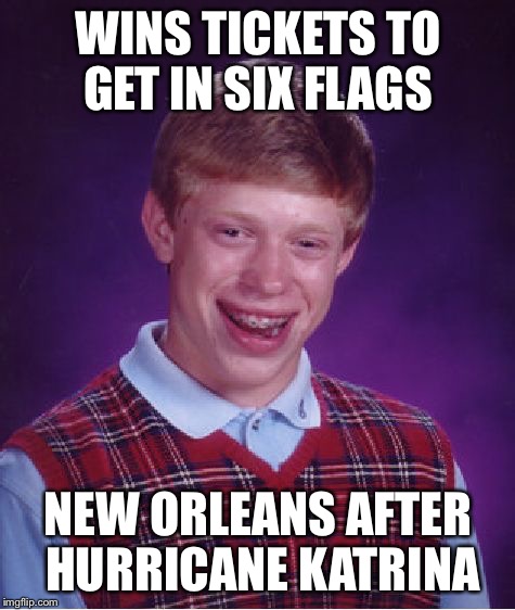 Bad Luck Brian | WINS TICKETS TO GET IN SIX FLAGS; NEW ORLEANS AFTER HURRICANE KATRINA | image tagged in memes,bad luck brian,new orleans,six flags,hurricane katrina,loser | made w/ Imgflip meme maker