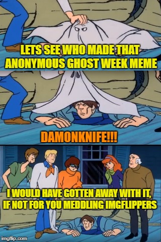 Unmasked ghost - Ghost week Jan.21-27 A LaurynFlint Event | LETS SEE WHO MADE THAT ANONYMOUS GHOST WEEK MEME; DAMONKNIFE!!! I WOULD HAVE GOTTEN AWAY WITH IT, IF NOT FOR YOU MEDDLING IMGFLIPPERS | image tagged in funny memes,ghost week,scooby doo meddling kids,ghost | made w/ Imgflip meme maker