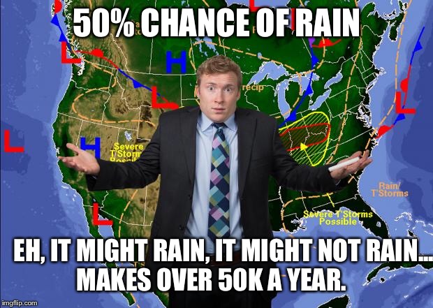 Weather news happens, or not! | 50% CHANCE OF RAIN; EH, IT MIGHT RAIN, IT MIGHT NOT RAIN...   MAKES OVER 50K A YEAR. | image tagged in weatherman,funny memes,jobs | made w/ Imgflip meme maker