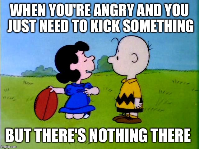 Peanuts football | WHEN YOU'RE ANGRY AND YOU JUST NEED TO KICK SOMETHING; BUT THERE'S NOTHING THERE | image tagged in peanuts football | made w/ Imgflip meme maker
