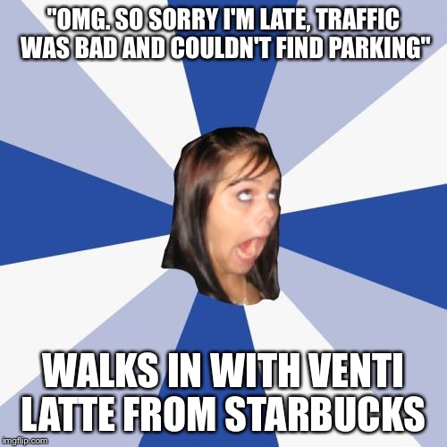 Annoying Facebook Girl Meme | "OMG. SO SORRY I'M LATE, TRAFFIC WAS BAD AND COULDN'T FIND PARKING"; WALKS IN WITH VENTI LATTE FROM STARBUCKS | image tagged in memes,annoying facebook girl | made w/ Imgflip meme maker