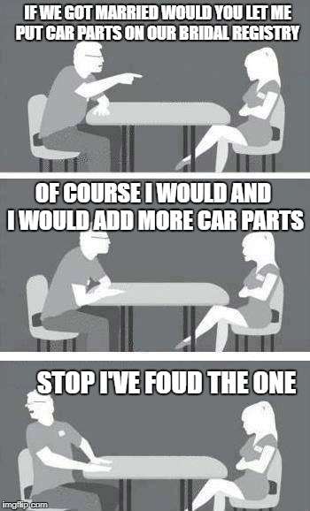 speed-date | IF WE GOT MARRIED WOULD YOU LET ME PUT CAR PARTS ON OUR BRIDAL REGISTRY; OF COURSE I WOULD AND I WOULD ADD MORE CAR PARTS; STOP I'VE FOUD THE ONE | image tagged in speed-date | made w/ Imgflip meme maker