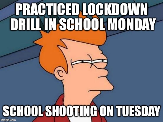 What are they trying to say? | PRACTICED LOCKDOWN DRILL IN SCHOOL MONDAY; SCHOOL SHOOTING ON TUESDAY | image tagged in memes,futurama fry,school shooting,conspiracy theory,hmmm | made w/ Imgflip meme maker