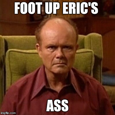 Red Forman | FOOT UP ERIC'S; ASS | image tagged in red forman | made w/ Imgflip meme maker