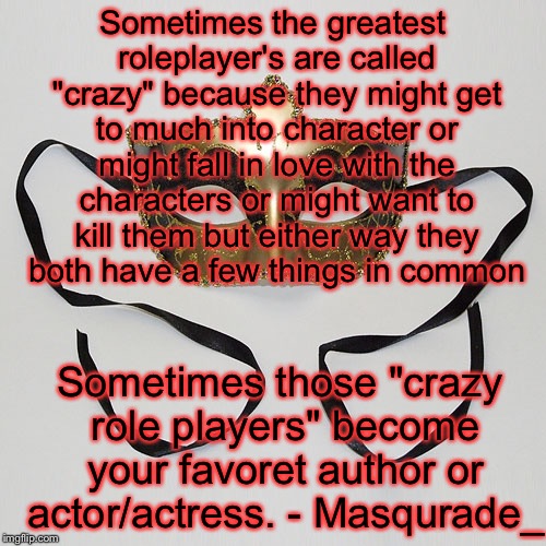 Sometimes the greatest roleplayer's are called "crazy" because they might get to much into character or might fall in love with the characters or might want to kill them but either way they both have a few things in common; Sometimes those "crazy role players" become your favoret author or actor/actress. - Masqurade_ | image tagged in memes,meme,quotes,quote,inspirational quote,roleplaying | made w/ Imgflip meme maker