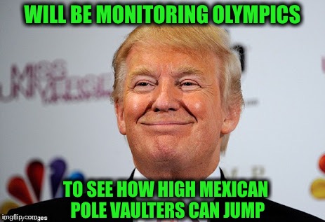 Bad joke or nah? | WILL BE MONITORING OLYMPICS; TO SEE HOW HIGH MEXICAN POLE VAULTERS CAN JUMP | image tagged in donald trump approves,wall,olympics | made w/ Imgflip meme maker