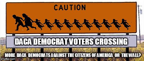 CAUTION: DACA Democrat Voters Crossing... Chain Migration? More DACA Democrats Against the Citizens of America, or  
THE WALL?   | DACA DEMOCRAT VOTERS CROSSING; MORE  DACA  DEMOCRATS AGAINST THE CITIZENS OF AMERICA  OR  THE WALL? | image tagged in daca,democrats,illegal immigration,voter fraud,maga,donald trump wall | made w/ Imgflip meme maker