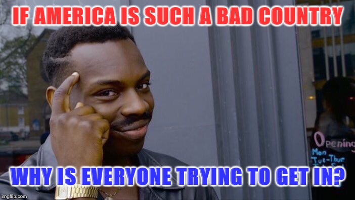 I’m tired of people dissing America | IF AMERICA IS SUCH A BAD COUNTRY; WHY IS EVERYONE TRYING TO GET IN? | image tagged in memes,roll safe think about it,politics,political meme,political,first world problems | made w/ Imgflip meme maker