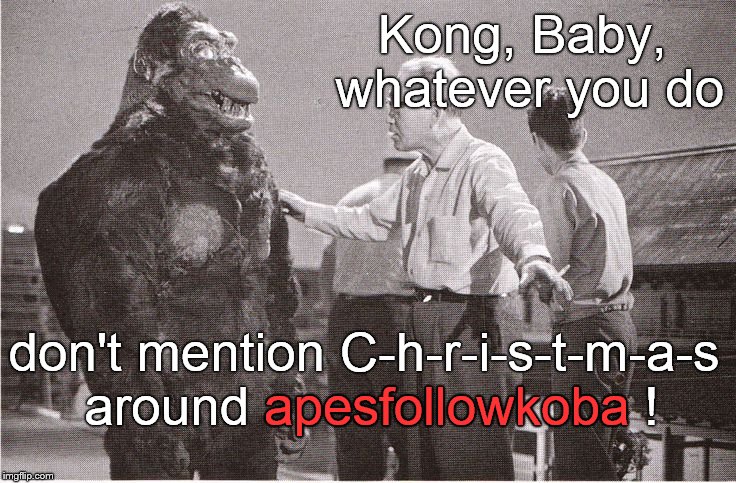 Kong with Director | Kong, Baby, whatever you do don't mention C-h-r-i-s-t-m-a-s around apesfollowkoba ! apesfollowkoba | image tagged in kong with director | made w/ Imgflip meme maker