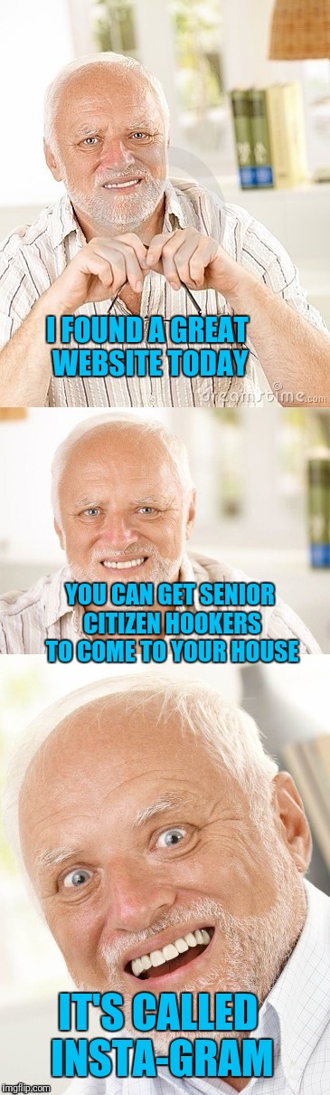 30 Minutes or Less or It's Free (Unless It's Dark Outside or the Senior Bus Gets a Flat). | I FOUND A GREAT WEBSITE TODAY; YOU CAN GET SENIOR CITIZEN HOOKERS TO COME TO YOUR HOUSE; IT'S CALLED INSTA-GRAM | image tagged in hide the pun harold,instagram | made w/ Imgflip meme maker